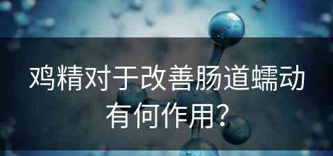 鸡精对于改善肠道蠕动有何作用？